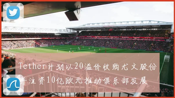 Tether计划以20溢价收购尤文股份并注资10亿欧元推动俱乐部发展