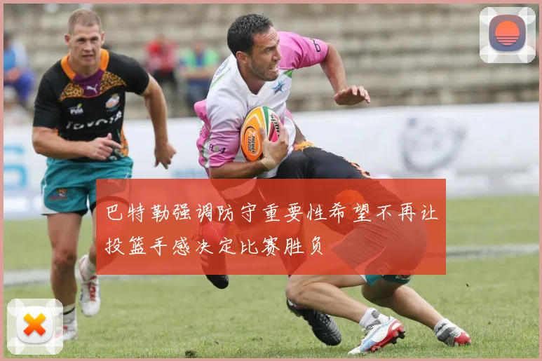 巴特勒强调防守重要性希望不再让投篮手感决定比赛胜负