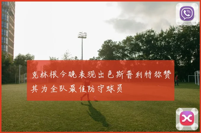 克林根今晚表现出色斯普利特称赞其为全队最佳防守球员