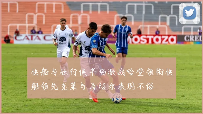 快船与独行侠半场激战哈登领衔快船领先克莱与马绍尔表现不俗