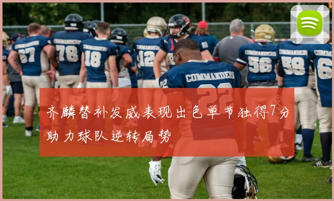 齐麟替补发威表现出色单节独得7分助力球队逆转局势