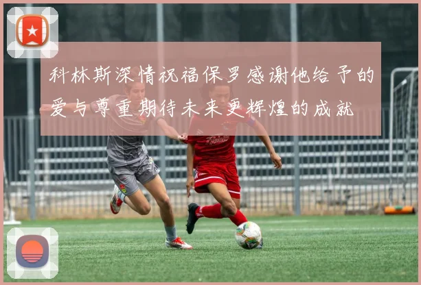 科林斯深情祝福保罗感谢他给予的爱与尊重期待未来更辉煌的成就