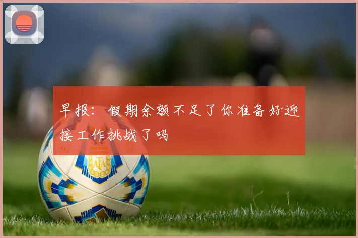 早报：假期余额不足了你准备好迎接工作挑战了吗