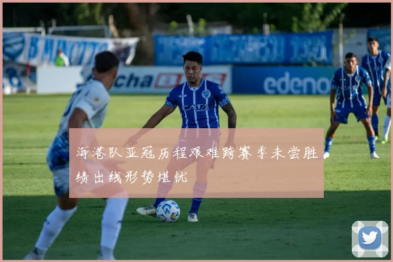 海港队亚冠历程艰难跨赛季未尝胜绩出线形势堪忧