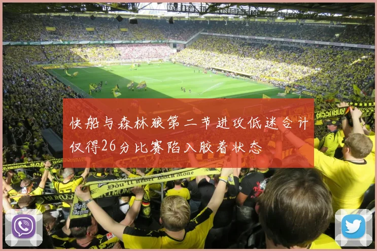 快船与森林狼第二节进攻低迷合计仅得26分比赛陷入胶着状态