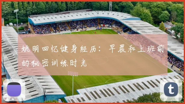 姚明回忆健身经历：早晨和上班前的秘密训练时光