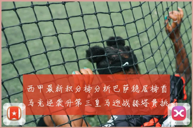 西甲最新积分榜分析巴萨稳居榜首马竞逆袭升第三皇马迎战赫塔费挑战