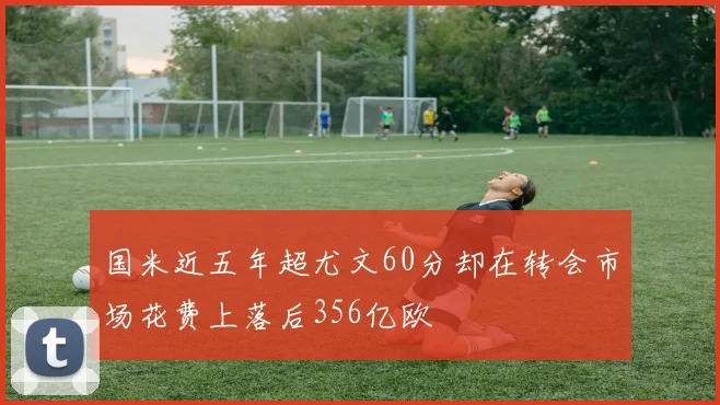 国米近五年超尤文60分却在转会市场花费上落后356亿欧