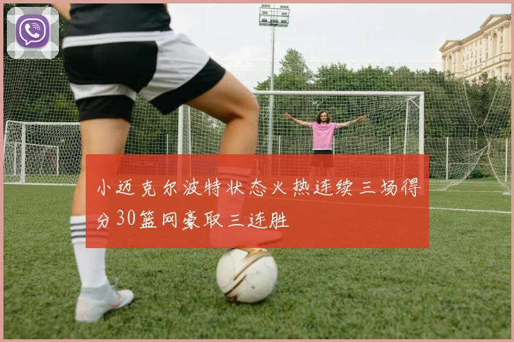 小迈克尔波特状态火热连续三场得分30篮网豪取三连胜
